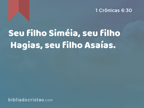 Seu filho Siméia, seu filho Hagias, seu filho Asaías. - 1 Crônicas 6:30