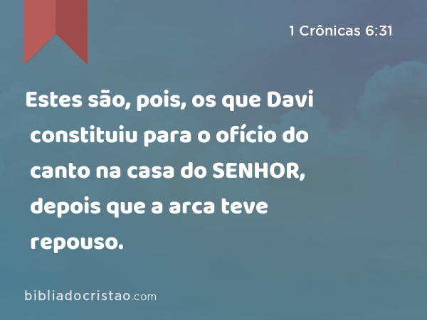 Estes são, pois, os que Davi constituiu para o ofício do canto na casa do SENHOR, depois que a arca teve repouso. - 1 Crônicas 6:31