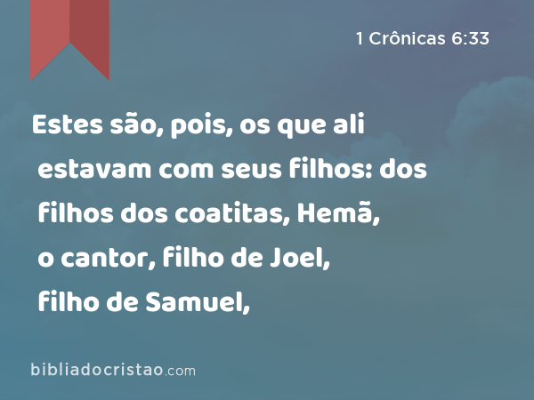 Estes são, pois, os que ali estavam com seus filhos: dos filhos dos coatitas, Hemã, o cantor, filho de Joel, filho de Samuel, - 1 Crônicas 6:33