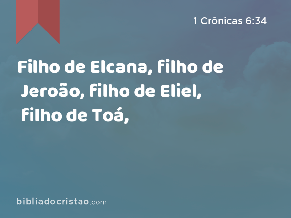 Filho de Elcana, filho de Jeroão, filho de Eliel, filho de Toá, - 1 Crônicas 6:34