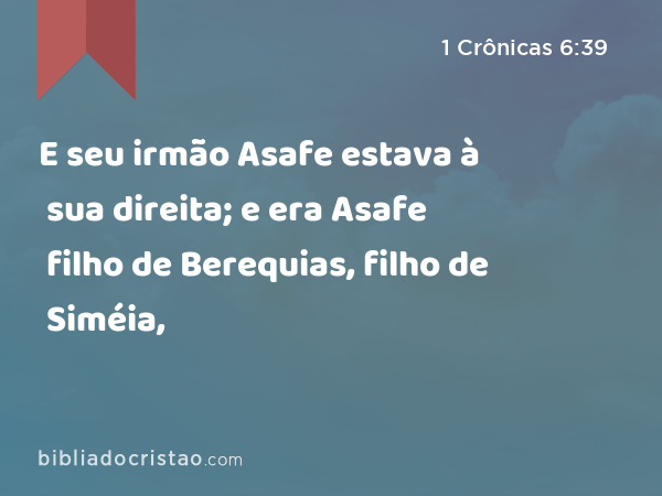 E seu irmão Asafe estava à sua direita; e era Asafe filho de Berequias, filho de Siméia, - 1 Crônicas 6:39