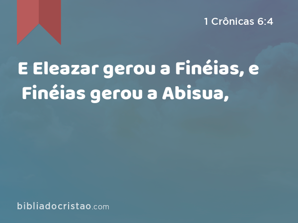 E Eleazar gerou a Finéias, e Finéias gerou a Abisua, - 1 Crônicas 6:4