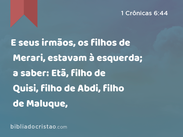 E seus irmãos, os filhos de Merari, estavam à esquerda; a saber: Etã, filho de Quisi, filho de Abdi, filho de Maluque, - 1 Crônicas 6:44