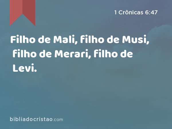 Filho de Mali, filho de Musi, filho de Merari, filho de Levi. - 1 Crônicas 6:47