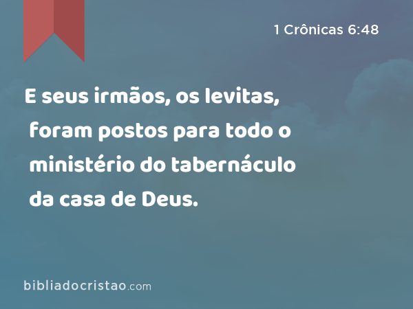 E seus irmãos, os levitas, foram postos para todo o ministério do tabernáculo da casa de Deus. - 1 Crônicas 6:48