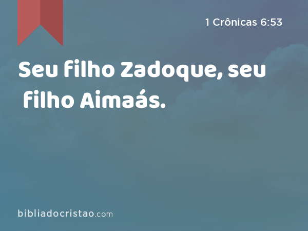 Seu filho Zadoque, seu filho Aimaás. - 1 Crônicas 6:53