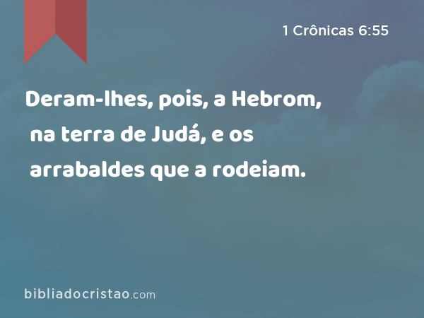 Deram-lhes, pois, a Hebrom, na terra de Judá, e os arrabaldes que a rodeiam. - 1 Crônicas 6:55