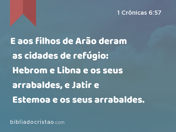 E aos filhos de Arão deram as cidades de refúgio: Hebrom e Libna e os seus arrabaldes, e Jatir e Estemoa e os seus arrabaldes. - 1 Crônicas 6:57