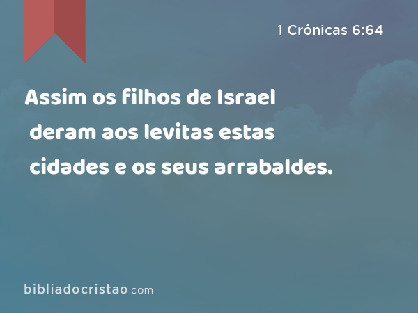 Assim os filhos de Israel deram aos levitas estas cidades e os seus arrabaldes. - 1 Crônicas 6:64