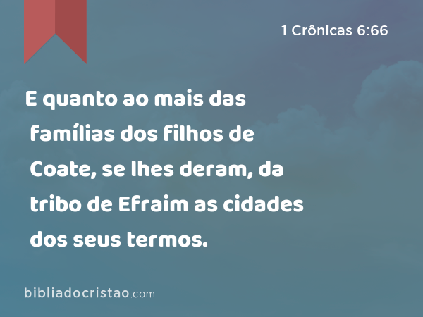 E quanto ao mais das famílias dos filhos de Coate, se lhes deram, da tribo de Efraim as cidades dos seus termos. - 1 Crônicas 6:66