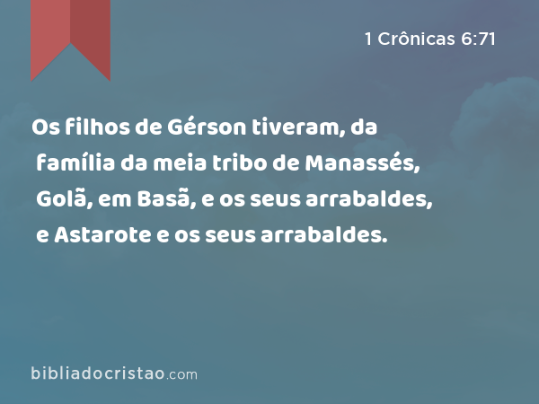 Os filhos de Gérson tiveram, da família da meia tribo de Manassés, Golã, em Basã, e os seus arrabaldes, e Astarote e os seus arrabaldes. - 1 Crônicas 6:71