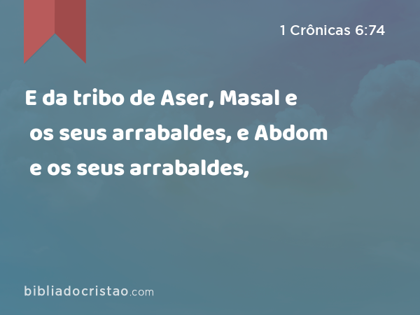 E da tribo de Aser, Masal e os seus arrabaldes, e Abdom e os seus arrabaldes, - 1 Crônicas 6:74