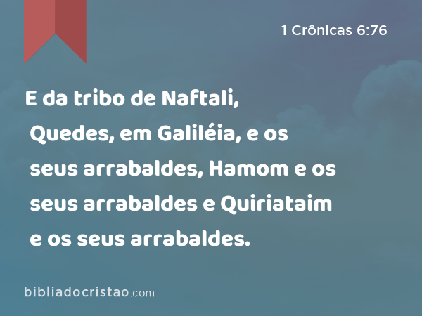 E da tribo de Naftali, Quedes, em Galiléia, e os seus arrabaldes, Hamom e os seus arrabaldes e Quiriataim e os seus arrabaldes. - 1 Crônicas 6:76