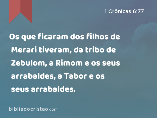 Os que ficaram dos filhos de Merari tiveram, da tribo de Zebulom, a Rimom e os seus arrabaldes, a Tabor e os seus arrabaldes. - 1 Crônicas 6:77