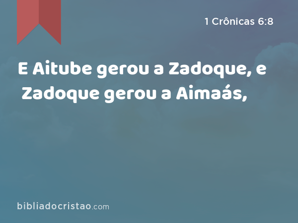 E Aitube gerou a Zadoque, e Zadoque gerou a Aimaás, - 1 Crônicas 6:8