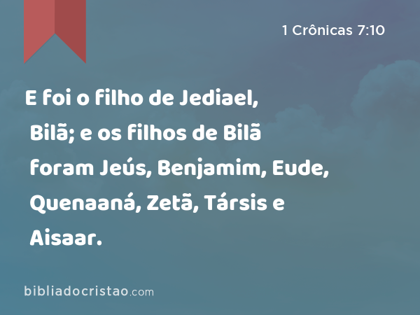 E foi o filho de Jediael, Bilã; e os filhos de Bilã foram Jeús, Benjamim, Eude, Quenaaná, Zetã, Társis e Aisaar. - 1 Crônicas 7:10
