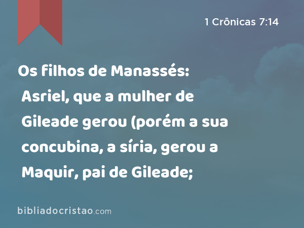 Os filhos de Manassés: Asriel, que a mulher de Gileade gerou (porém a sua concubina, a síria, gerou a Maquir, pai de Gileade; - 1 Crônicas 7:14