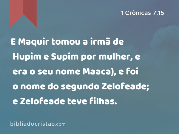 E Maquir tomou a irmã de Hupim e Supim por mulher, e era o seu nome Maaca), e foi o nome do segundo Zelofeade; e Zelofeade teve filhas. - 1 Crônicas 7:15