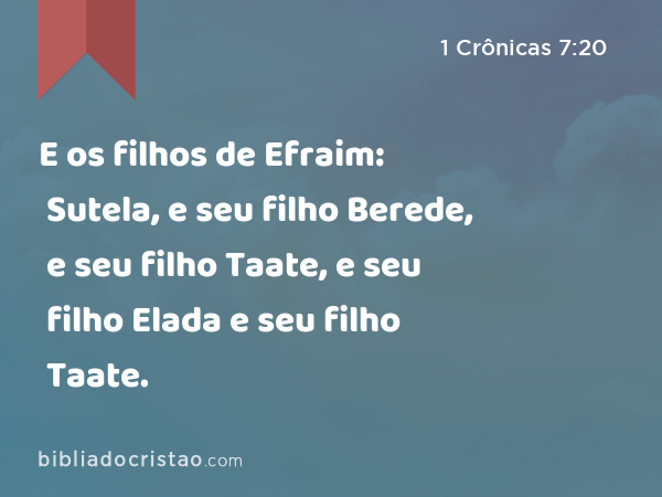 E os filhos de Efraim: Sutela, e seu filho Berede, e seu filho Taate, e seu filho Elada e seu filho Taate. - 1 Crônicas 7:20