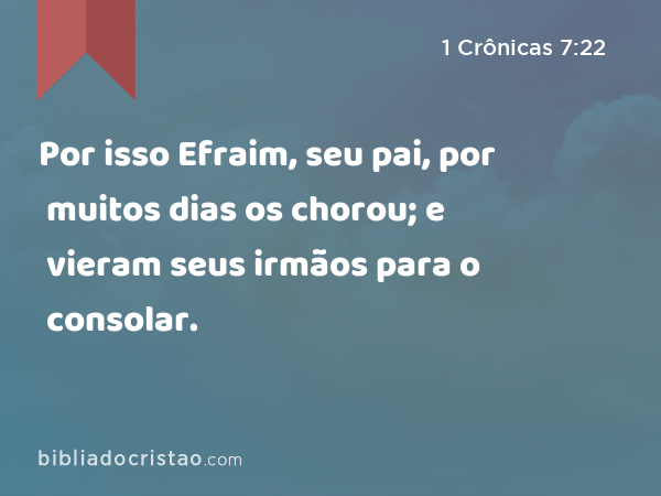 Por isso Efraim, seu pai, por muitos dias os chorou; e vieram seus irmãos para o consolar. - 1 Crônicas 7:22