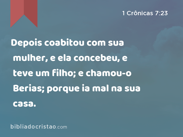 Depois coabitou com sua mulher, e ela concebeu, e teve um filho; e chamou-o Berias; porque ia mal na sua casa. - 1 Crônicas 7:23