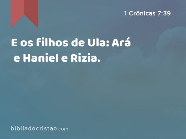 E os filhos de Ula: Ará e Haniel e Rizia. - 1 Crônicas 7:39