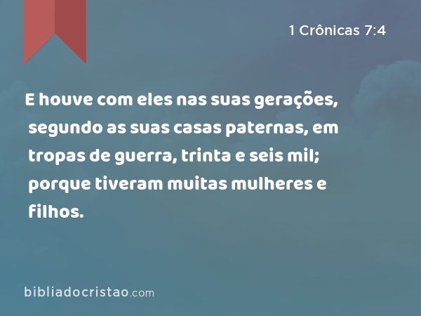 E houve com eles nas suas gerações, segundo as suas casas paternas, em tropas de guerra, trinta e seis mil; porque tiveram muitas mulheres e filhos. - 1 Crônicas 7:4