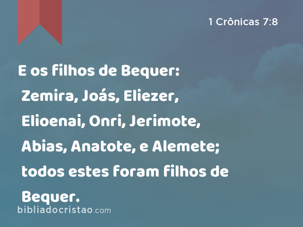 E os filhos de Bequer: Zemira, Joás, Eliezer, Elioenai, Onri, Jerimote, Abias, Anatote, e Alemete; todos estes foram filhos de Bequer. - 1 Crônicas 7:8