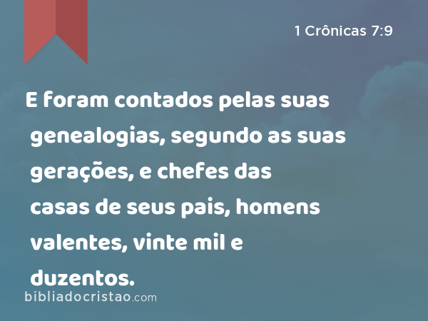 E foram contados pelas suas genealogias, segundo as suas gerações, e chefes das casas de seus pais, homens valentes, vinte mil e duzentos. - 1 Crônicas 7:9