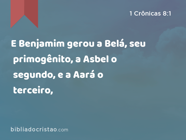 E Benjamim gerou a Belá, seu primogênito, a Asbel o segundo, e a Aará o terceiro, - 1 Crônicas 8:1