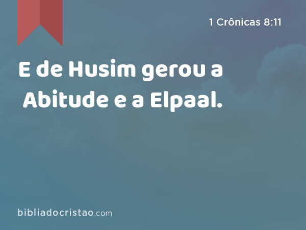 E de Husim gerou a Abitude e a Elpaal. - 1 Crônicas 8:11