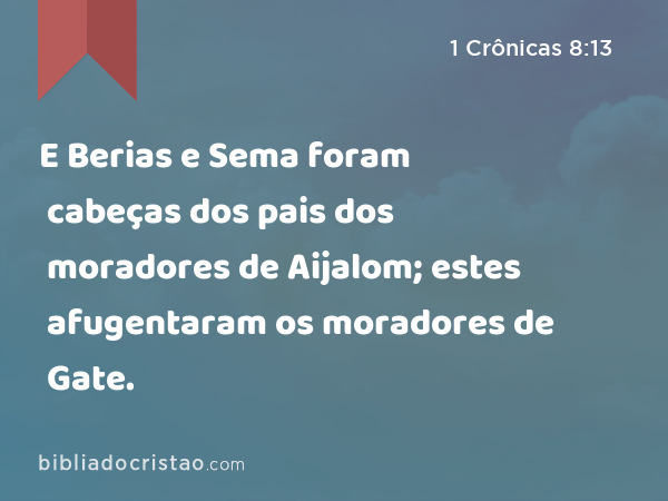 E Berias e Sema foram cabeças dos pais dos moradores de Aijalom; estes afugentaram os moradores de Gate. - 1 Crônicas 8:13