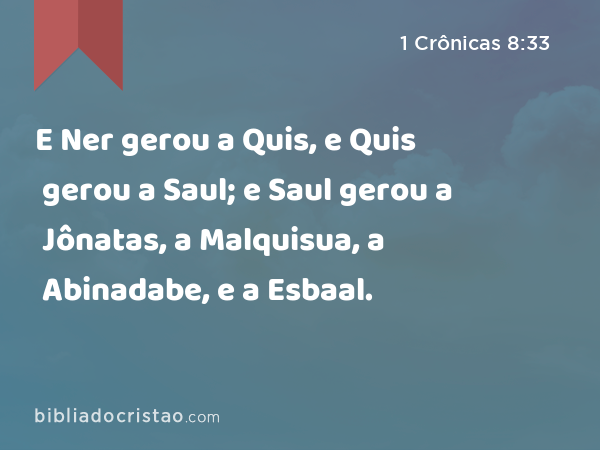 E Ner gerou a Quis, e Quis gerou a Saul; e Saul gerou a Jônatas, a Malquisua, a Abinadabe, e a Esbaal. - 1 Crônicas 8:33