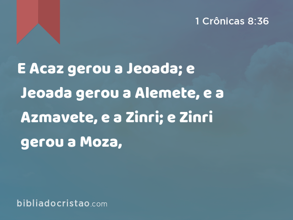 E Acaz gerou a Jeoada; e Jeoada gerou a Alemete, e a Azmavete, e a Zinri; e Zinri gerou a Moza, - 1 Crônicas 8:36