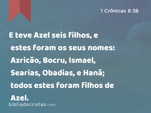 E teve Azel seis filhos, e estes foram os seus nomes: Azricão, Bocru, Ismael, Searias, Obadias, e Hanã; todos estes foram filhos de Azel. - 1 Crônicas 8:38