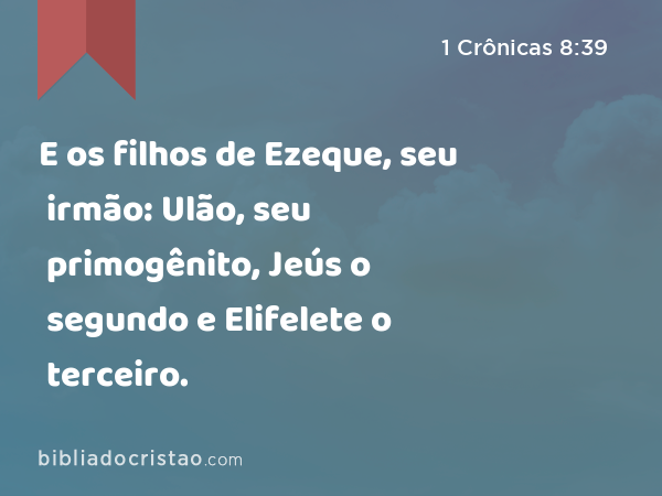 E os filhos de Ezeque, seu irmão: Ulão, seu primogênito, Jeús o segundo e Elifelete o terceiro. - 1 Crônicas 8:39