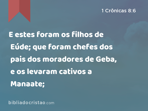 E estes foram os filhos de Eúde; que foram chefes dos pais dos moradores de Geba, e os levaram cativos a Manaate; - 1 Crônicas 8:6