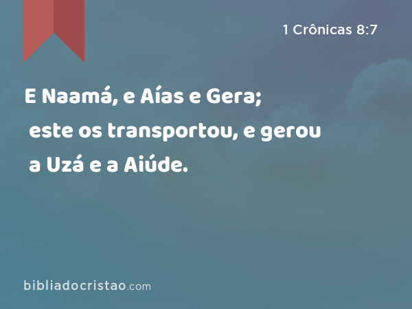 E Naamá, e Aías e Gera; este os transportou, e gerou a Uzá e a Aiúde. - 1 Crônicas 8:7