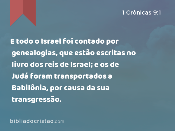 E todo o Israel foi contado por genealogias, que estão escritas no livro dos reis de Israel; e os de Judá foram transportados a Babilônia, por causa da sua transgressão. - 1 Crônicas 9:1