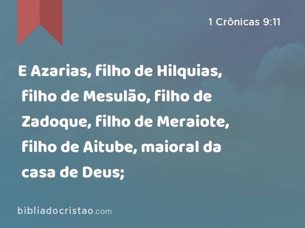 E Azarias, filho de Hilquias, filho de Mesulão, filho de Zadoque, filho de Meraiote, filho de Aitube, maioral da casa de Deus; - 1 Crônicas 9:11