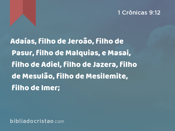 Adaías, filho de Jeroão, filho de Pasur, filho de Malquias, e Masai, filho de Adiel, filho de Jazera, filho de Mesulão, filho de Mesilemite, filho de Imer; - 1 Crônicas 9:12