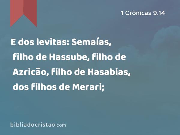 E dos levitas: Semaías, filho de Hassube, filho de Azricão, filho de Hasabias, dos filhos de Merari; - 1 Crônicas 9:14