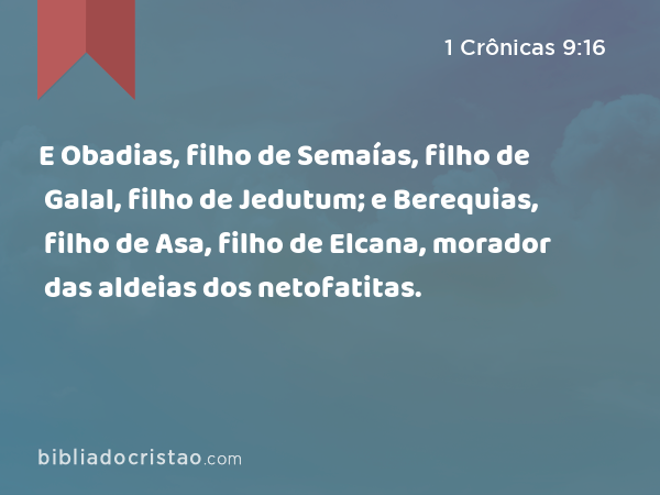 E Obadias, filho de Semaías, filho de Galal, filho de Jedutum; e Berequias, filho de Asa, filho de Elcana, morador das aldeias dos netofatitas. - 1 Crônicas 9:16