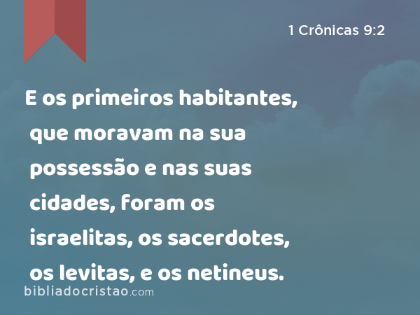 E os primeiros habitantes, que moravam na sua possessão e nas suas cidades, foram os israelitas, os sacerdotes, os levitas, e os netineus. - 1 Crônicas 9:2