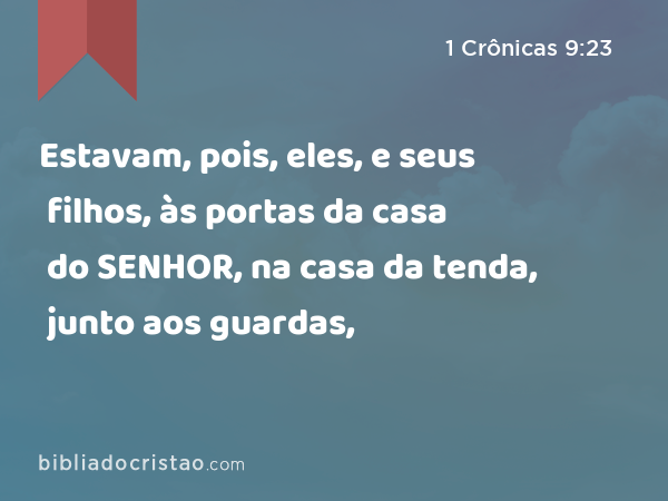 Estavam, pois, eles, e seus filhos, às portas da casa do SENHOR, na casa da tenda, junto aos guardas, - 1 Crônicas 9:23