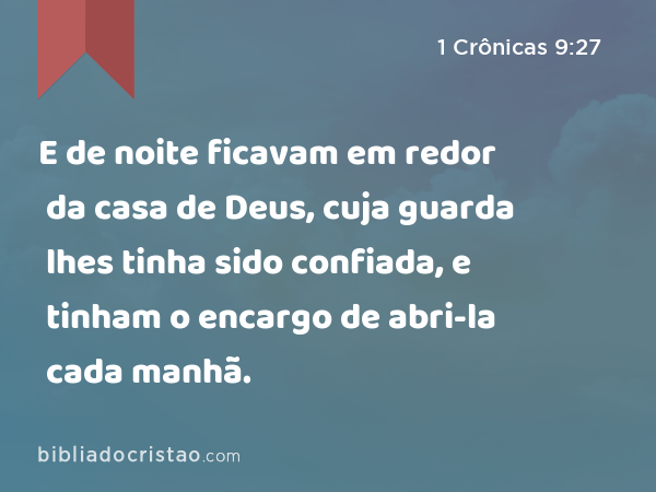 E de noite ficavam em redor da casa de Deus, cuja guarda lhes tinha sido confiada, e tinham o encargo de abri-la cada manhã. - 1 Crônicas 9:27