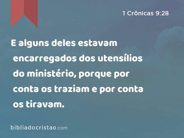 E alguns deles estavam encarregados dos utensílios do ministério, porque por conta os traziam e por conta os tiravam. - 1 Crônicas 9:28