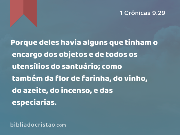 Porque deles havia alguns que tinham o encargo dos objetos e de todos os utensílios do santuário; como também da flor de farinha, do vinho, do azeite, do incenso, e das especiarias. - 1 Crônicas 9:29