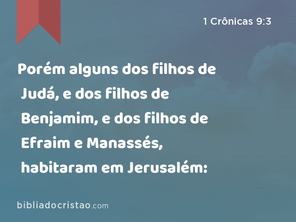 Porém alguns dos filhos de Judá, e dos filhos de Benjamim, e dos filhos de Efraim e Manassés, habitaram em Jerusalém: - 1 Crônicas 9:3