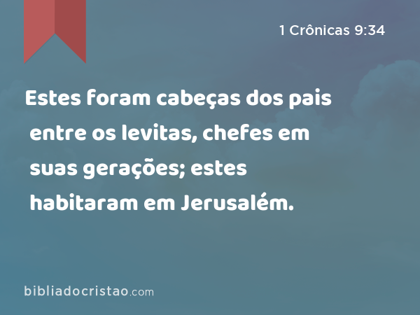 Estes foram cabeças dos pais entre os levitas, chefes em suas gerações; estes habitaram em Jerusalém. - 1 Crônicas 9:34